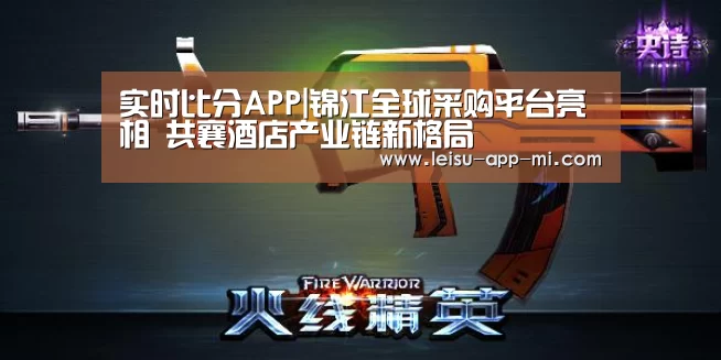 实时比分APP|锦江全球采购平台亮相 共襄酒店产业链新格局(图1) 雷速客户端
